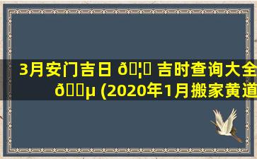 3月安门吉日 🦊 吉时查询大全 🐵 (2020年1月搬家黄道吉日一览表)